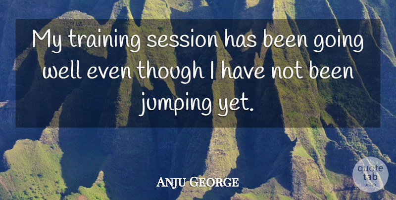 Anju George Quote About Jumping, Session, Though, Training: My Training Session Has Been...