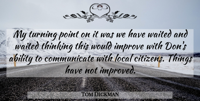 Tom Dickman Quote About Ability, Improve, Local, Point, Thinking: My Turning Point On It...