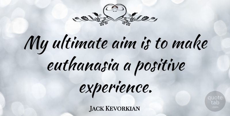 Jack Kevorkian Quote About Positive Experiences, Euthanasia, Aim: My Ultimate Aim Is To...