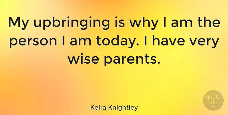 Keira Knightley Quote About Wise, Parent, Today: My Upbringing Is Why I...