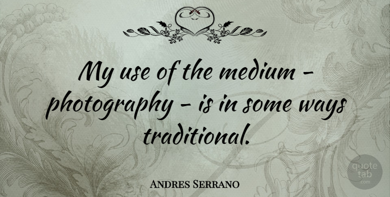 Andres Serrano Quote About Photography, Use, Way: My Use Of The Medium...
