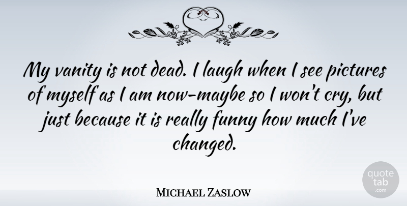 Michael Zaslow Quote About Vanity, Laughing, Cry: My Vanity Is Not Dead...