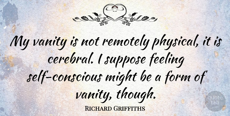 Richard Griffiths Quote About Self, Vanity, Feelings: My Vanity Is Not Remotely...