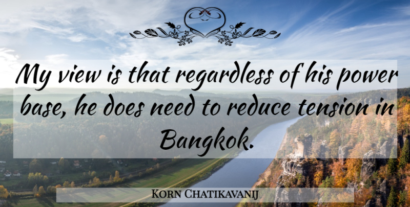 Korn Chatikavanij Quote About Power, Reduce, Regardless, Tension, View: My View Is That Regardless...
