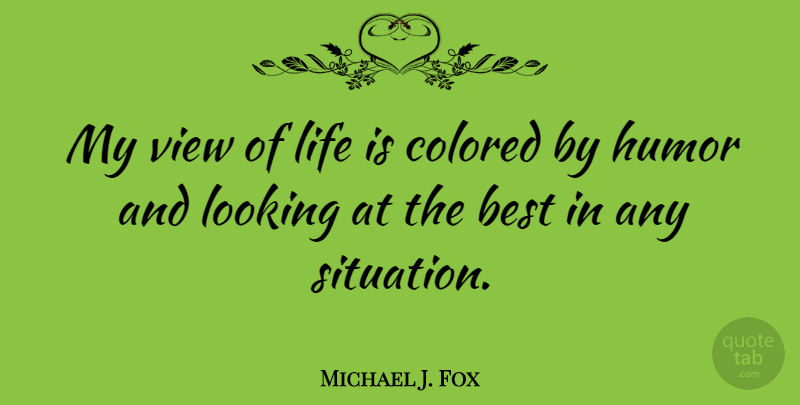 Michael J. Fox Quote About Views, Life Is, Situation: My View Of Life Is...