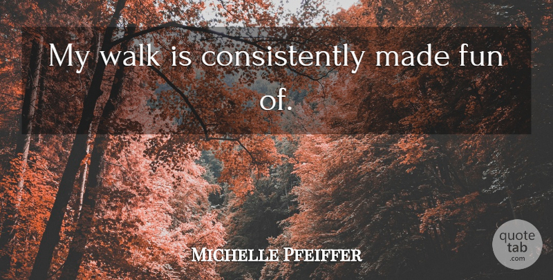 Michelle Pfeiffer Quote About Fun, Made, Walks: My Walk Is Consistently Made...