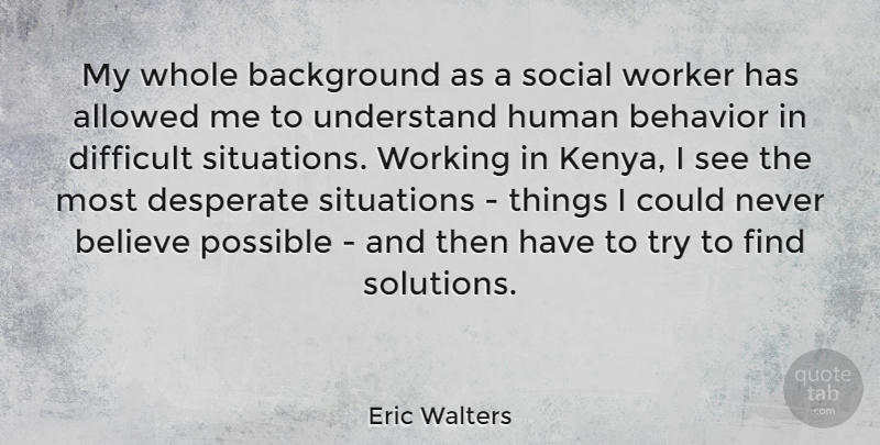 Eric Walters Quote About Allowed, Background, Believe, Desperate, Human: My Whole Background As A...