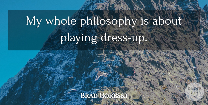 Brad Goreski Quote About Philosophy, Playing Dress Up, Dresses: My Whole Philosophy Is About...