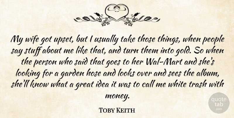 Toby Keith Quote About Call, Garden, Goes, Great, Looking: My Wife Got Upset But...