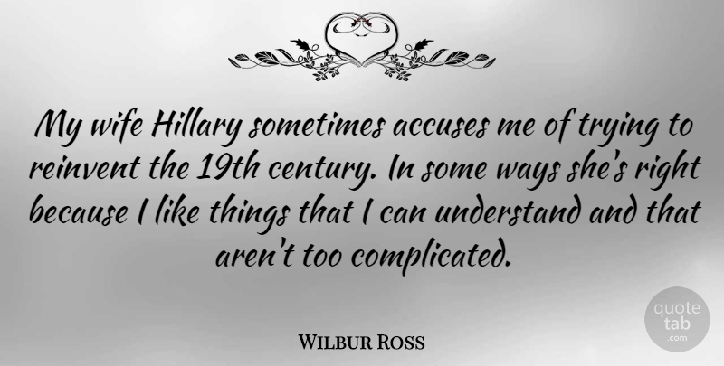 Wilbur Ross Quote About Hillary, Reinvent, Trying, Ways: My Wife Hillary Sometimes Accuses...