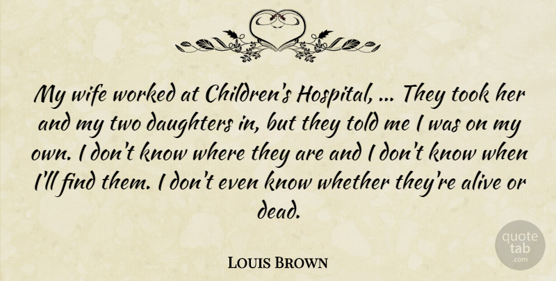 Louis Brown Quote About Alive, Daughters, Took, Whether, Wife: My Wife Worked At Childrens...