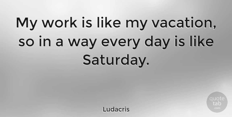 Ludacris Quote About Vacation, Way, Saturday Morning: My Work Is Like My...