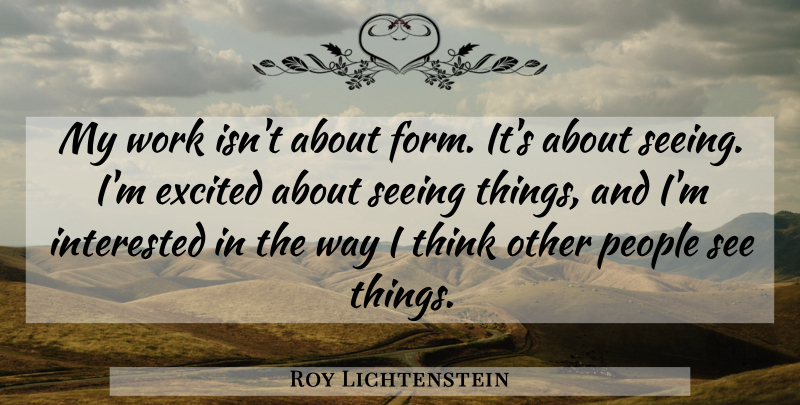Roy Lichtenstein Quote About Thinking, People, Vision: My Work Isnt About Form...