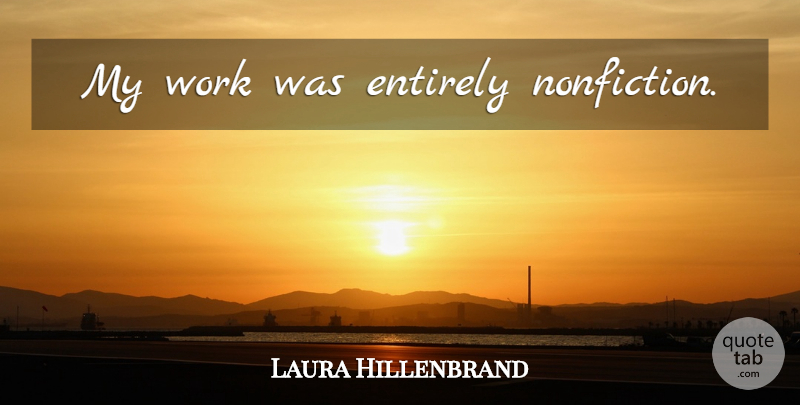 Laura Hillenbrand Quote About Nonfiction: My Work Was Entirely Nonfiction...