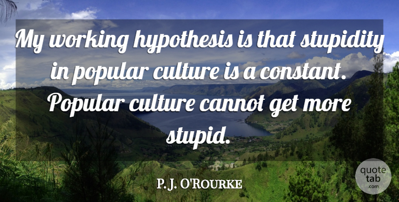 P. J. O'Rourke Quote About Cannot, Hypothesis, Popular: My Working Hypothesis Is That...