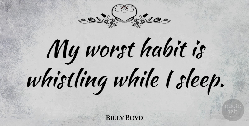 Billy Boyd Quote About Sleep, Habit, Whistling: My Worst Habit Is Whistling...