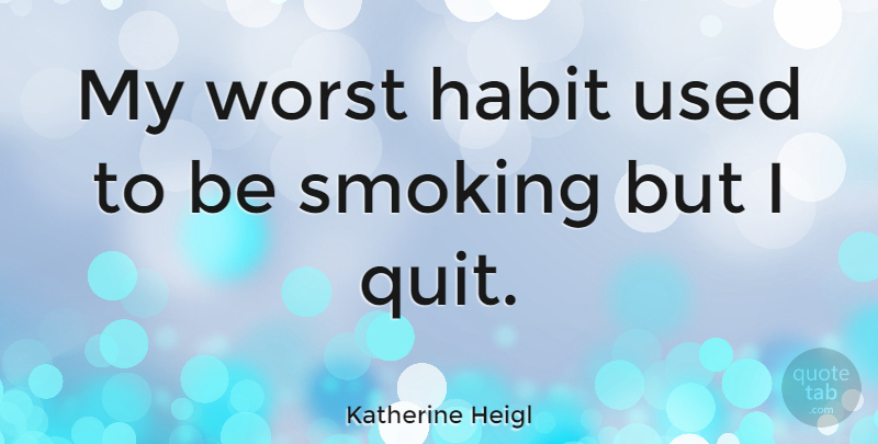 Katherine Heigl Quote About Smoking, Quitting, Habit: My Worst Habit Used To...
