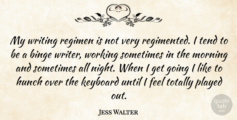 Jess Walter Quote About Binge, Hunch, Keyboard, Morning, Played: My Writing Regimen Is Not...