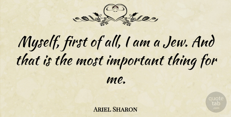 Ariel Sharon Quote About Important, Firsts, Jew: Myself First Of All I...