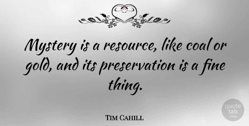 Tim Cahill Quote About Art, Gold, Coal: Mystery Is A Resource Like...