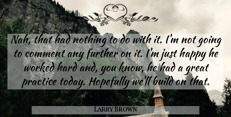 Larry Brown Quote About Build, Comment, Further, Great, Happy: Nah That Had Nothing To...