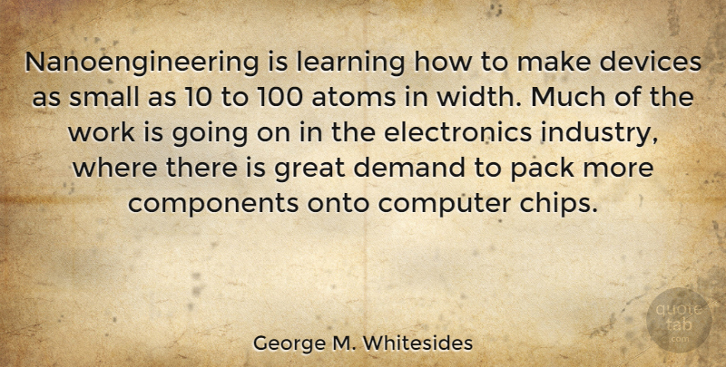 George M. Whitesides Quote About Demand, Electronics, Atoms: Nanoengineering Is Learning How To...