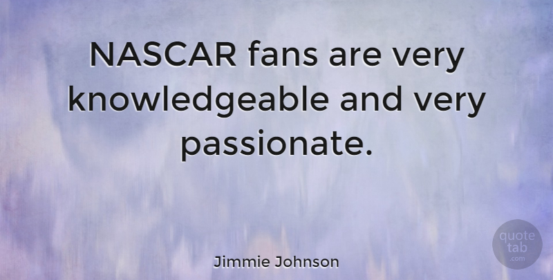 Jimmie Johnson Quote About Fans, Passionate, Nascar: Nascar Fans Are Very Knowledgeable...