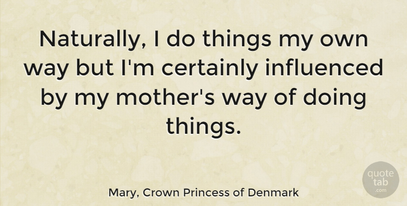 Mary, Crown Princess of Denmark Quote About Certainly: Naturally I Do Things My...