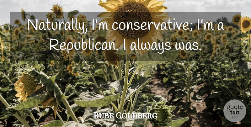 Rube Goldberg Quote About Conservative, Republican: Naturally Im Conservative Im A...