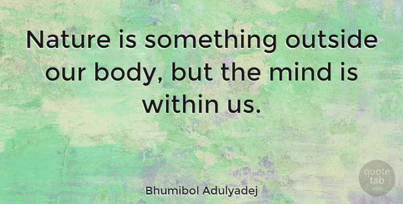 Bhumibol Adulyadej Quote About Mind, Body: Nature Is Something Outside Our...