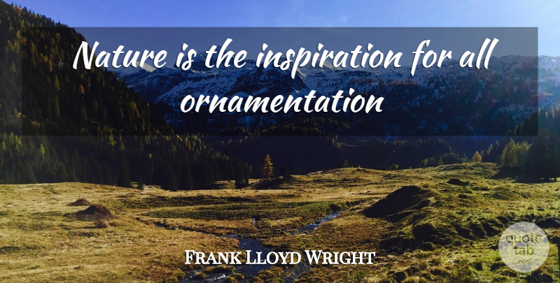 Frank Lloyd Wright Quote About Inspiration, Ornamentation: Nature Is The Inspiration For...