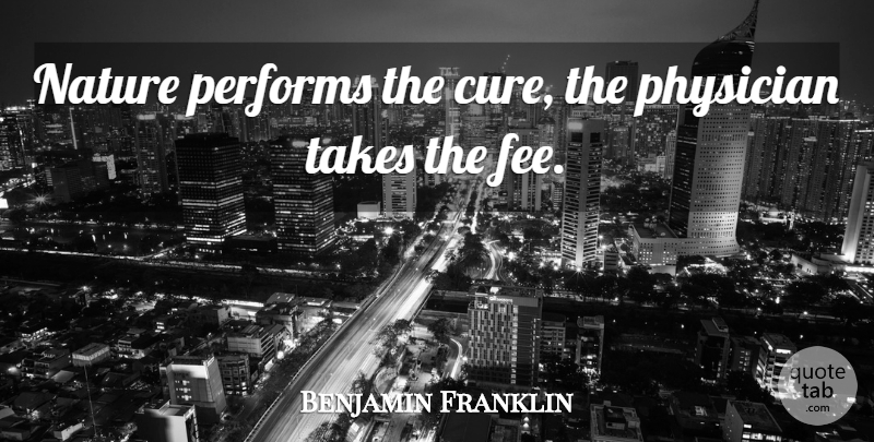 Benjamin Franklin Quote About Physicians, Fees, Cures: Nature Performs The Cure The...