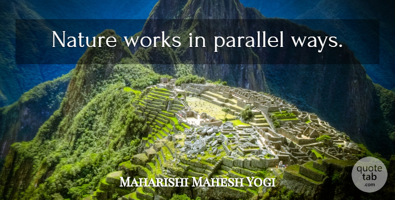 Maharishi Mahesh Yogi Quote About Way, Parallels: Nature Works In Parallel Ways...