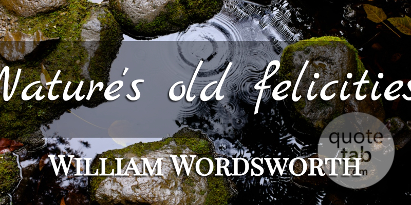 William Wordsworth Quote About Nature, Felicity: Natures Old Felicities...