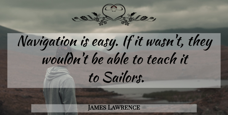James Lawrence Quote About Able, Sailor, Navigation: Navigation Is Easy If It...