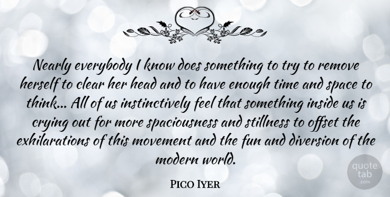 Pico Iyer Quote About Clear, Crying, Diversion, Everybody, Head: Nearly Everybody I Know Does...