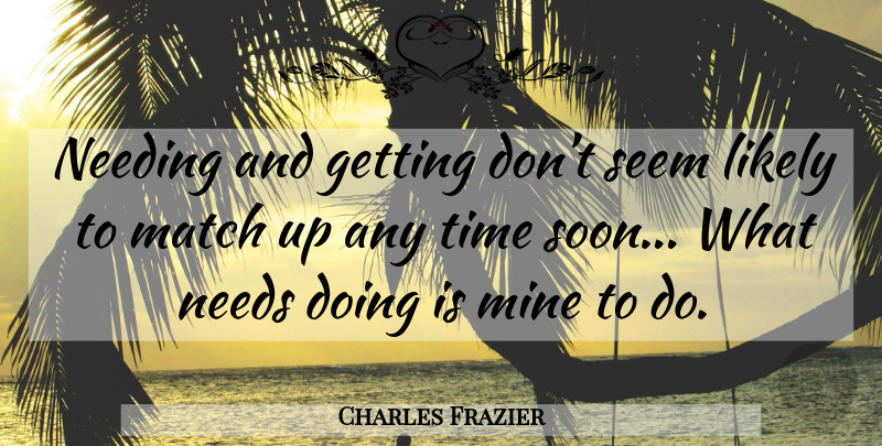 Charles Frazier Quote About Needs, Cold Mountain, Seems: Needing And Getting Dont Seem...