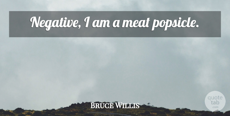 Bruce Willis Quote About Meat, Negative, Popsicles: Negative I Am A Meat...