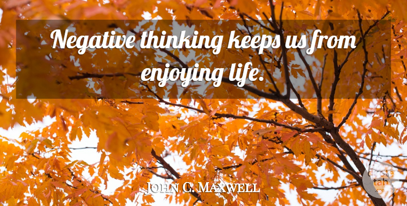 John C. Maxwell Quote About Thinking, Stay Positive, Enjoy Life: Negative Thinking Keeps Us From...