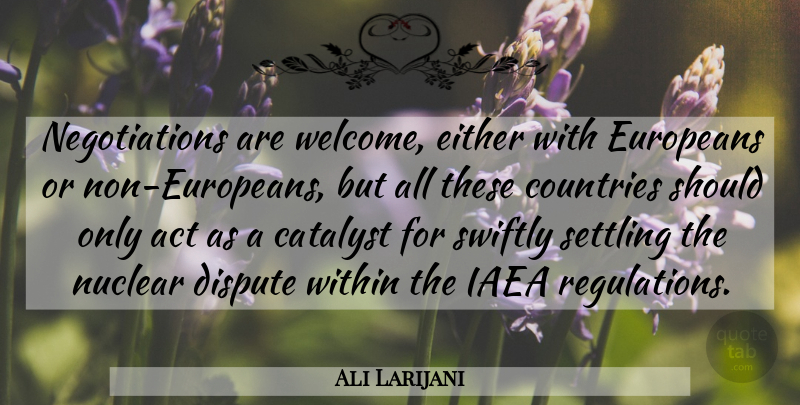 Ali Larijani Quote About Act, Catalyst, Countries, Dispute, Either: Negotiations Are Welcome Either With...