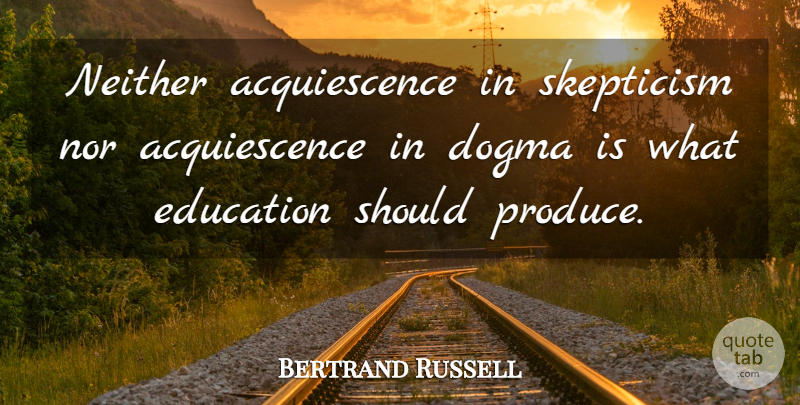 Bertrand Russell Quote About Acquiescence, Dogma, Produce: Neither Acquiescence In Skepticism Nor...