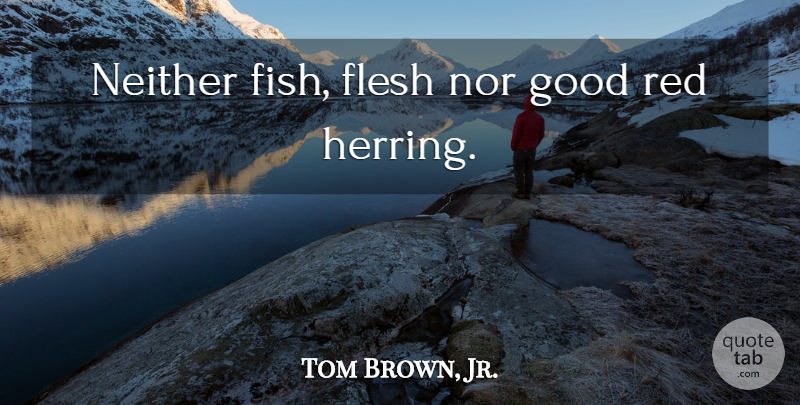 Tom Brown, Jr. Quote About Flesh, Red, Fish Tanks: Neither Fish Flesh Nor Good...