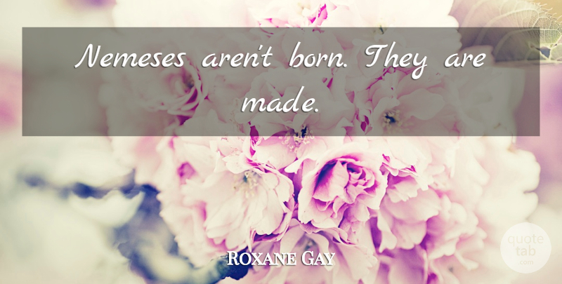 Roxane Gay Quote About Destiny, Born, Made: Nemeses Arent Born They Are...