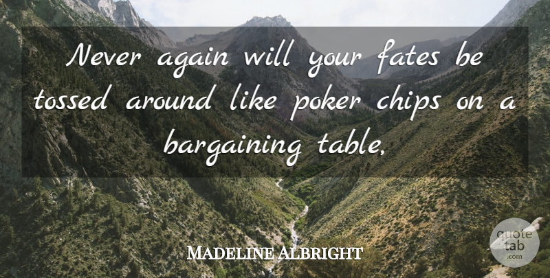 Madeline Albright Quote About Again, Bargaining, Chips, Fates, Poker: Never Again Will Your Fates...