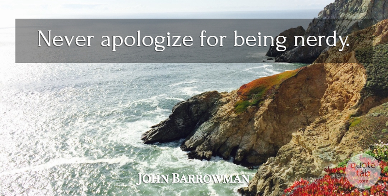 John Barrowman Quote About Apologizing, Nerdy: Never Apologize For Being Nerdy...