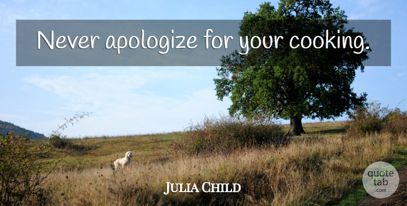 Julia Child Quote About Cooking, Apologizing: Never Apologize For Your Cooking...