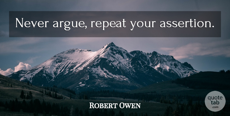 Robert Owen Quote About Discipline, Arguing, Assertion: Never Argue Repeat Your Assertion...