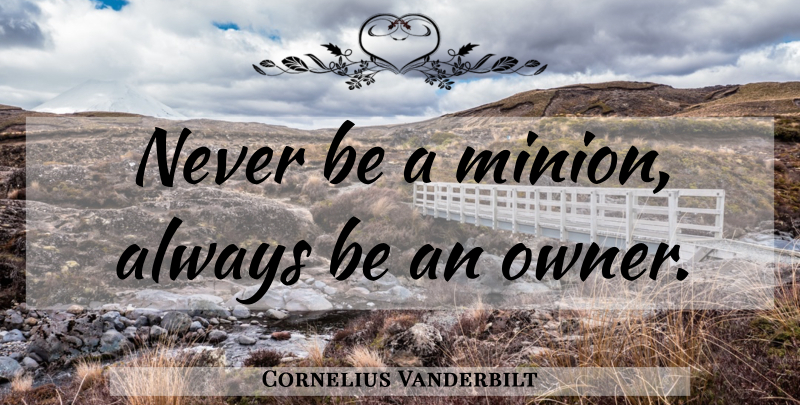 Cornelius Vanderbilt Quote About Owners, Minions: Never Be A Minion Always...
