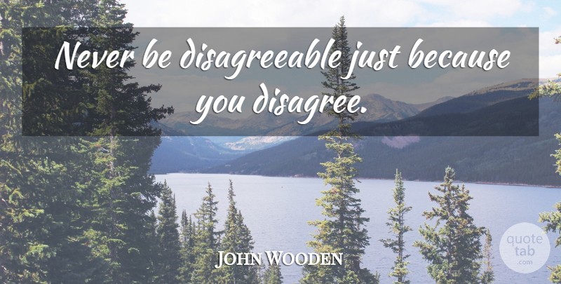 John Wooden Quote About Disagree, Disagreeable: Never Be Disagreeable Just Because...