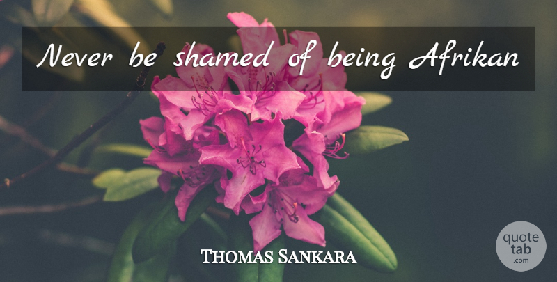 Thomas Sankara Quote About undefined: Never Be Shamed Of Being...